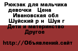 Рюкзак для мальчика / девочки › Цена ­ 600 - Ивановская обл., Шуйский р-н, Шуя г. Дети и материнство » Другое   
